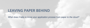 Leaving Paper Behind. What does it take to move your application process from paper to the cloud?