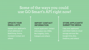 Some of the ways you could use GO Smart's API right now! Update your email lists. Import Contact Information. Store applicant's submitted data